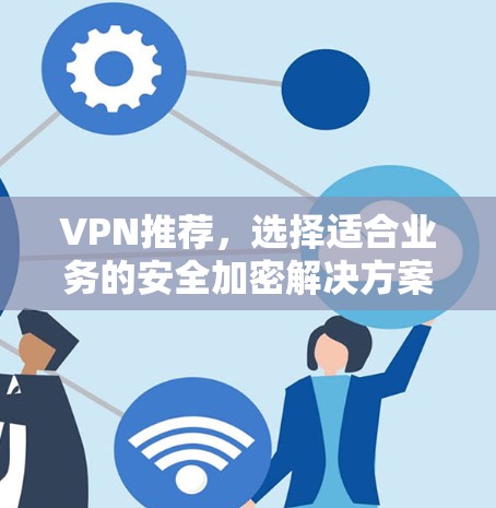 VPN推荐,选择适合业务的安全加密解决方案 VPN推荐,选择适合业务的安全加密解决方案