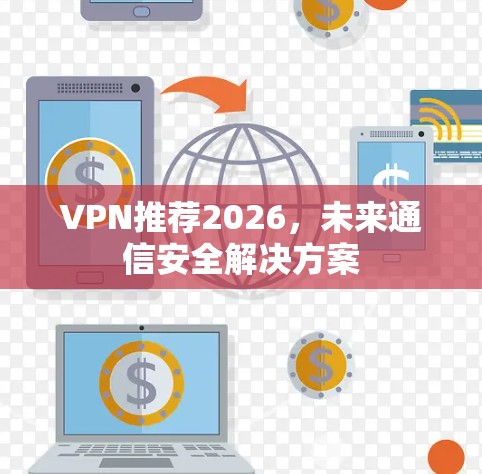 VPN推荐2026,未来通信安全解决方案 VPN推荐2026,未来通信安全解决方案