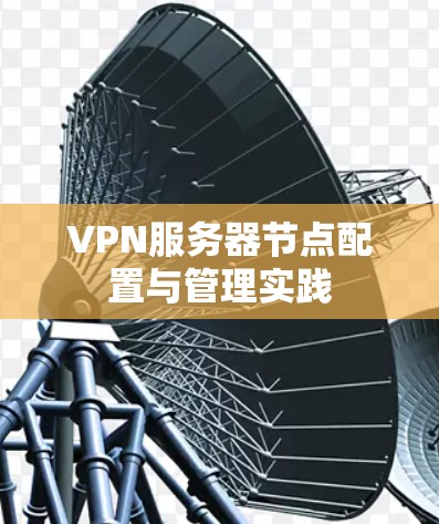 VPN服务器节点配置与管理实践 VPN服务器节点配置与管理实践