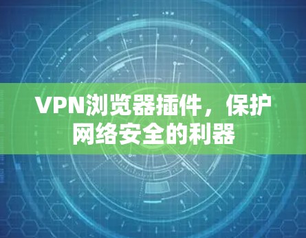 VPN浏览器插件,保护网络安全的利器 VPN浏览器插件,保护网络安全的利器