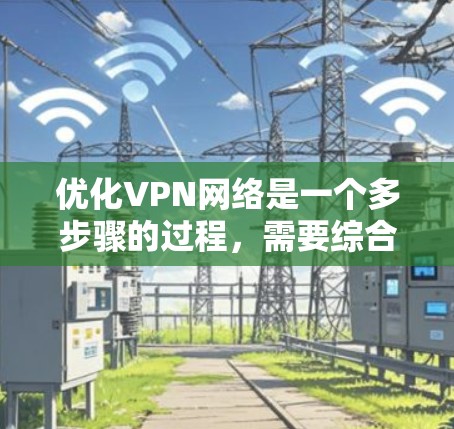 优化VPN网络是一个多步骤的过程,需要综合考虑服务质量、配置设置、服务器管理、安全措施和性能测试等多个方面。以下是优化VPN网络的分步指南 优化VPN网络是一个多步骤的过程,需要综合考虑服务质量、配置设置、服务器管理、安全措施和性能测试等多个方面。以下是优化VPN网络的分步指南