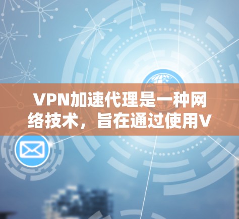 VPN加速代理是一种网络技术，旨在通过使用VPN（虚拟专用网络）和代理服务器来加速网络连接，提供更快的访问速度和更好的网络安全性。以下是关于VPN高速代理的一些关键信息