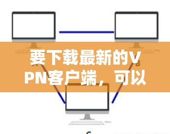 要下载最新的VPN客户端,可以按照以下步骤操作 要下载最新的VPN客户端,可以按照以下步骤操作