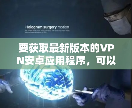 要获取最新版本的VPN安卓应用程序，可以按照以下步骤进行