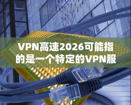 VPN高速2026可能指的是一个特定的VPN服务、配置或版本号。由于具体信息不明确,我无法提供详细的步骤或解决方案。以下是一些建议,帮助你解决可能遇到的问题 VPN高速2026可能指的是一个特定的VPN服务、配置或版本号。由于具体信息不明确,我无法提供详细的步骤或解决方案。以下是一些建议,帮助你解决可能遇到的问题
