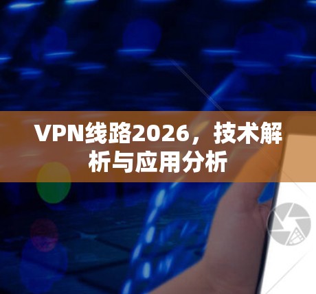 VPN线路2026,技术解析与应用分析 VPN线路2026,技术解析与应用分析