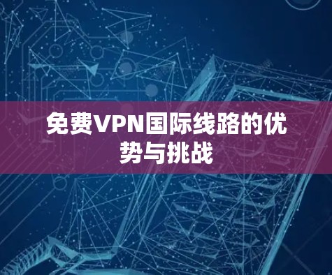 免费VPN国际线路的优势与挑战