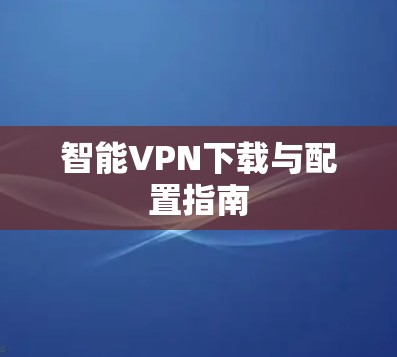 智能VPN下载与配置指南