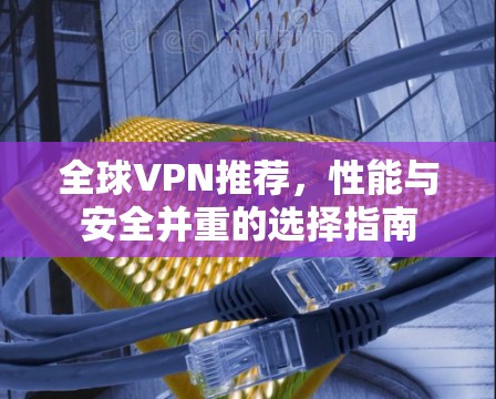 全球VPN推荐,性能与安全并重的选择指南 全球VPN推荐,性能与安全并重的选择指南
