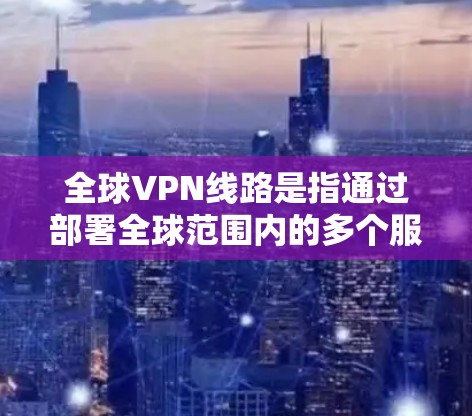 全球VPN线路是指通过部署全球范围内的多个服务器,提供安全、稳定、高效的网络连接服务,满足用户的隐私保护、跨地域访问、优化连接速度等多种需求。以下是关于全球VPN线路的详细分析 全球VPN线路是指通过部署全球范围内的多个服务器,提供安全、稳定、高效的网络连接服务,满足用户的隐私保护、跨地域访问、优化连接速度等多种需求。以下是关于全球VPN线路的详细分析