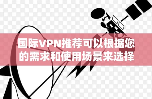 国际VPN推荐可以根据您的需求和使用场景来选择。以下是一些知名且常用的国际VPN服务
