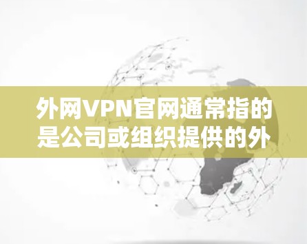 外网VPN官网通常指的是公司或组织提供的外网访问服务官网,用于员工远程访问内部资源或外部网络。具体的官网链接和访问方式可能因公司不同而有所差异。以下是一些常见的步骤和信息,帮助你找到并使用外网VPN 外网VPN官网通常指的是公司或组织提供的外网访问服务官网,用于员工远程访问内部资源或外部网络。具体的官网链接和访问方式可能因公司不同而有所差异。以下是一些常见的步骤和信息,帮助你找到并使用外网VPN