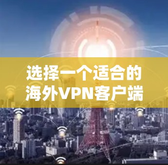 选择一个适合的海外VPN客户端需要综合考虑多个因素。以下是基于您的需求和考虑因素后的推荐和步骤 选择一个适合的海外VPN客户端需要综合考虑多个因素。以下是基于您的需求和考虑因素后的推荐和步骤