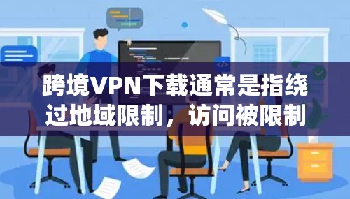 跨境VPN下载通常是指绕过地域限制,访问被限制的内容或网站的工具。以下是一些常见的跨境VPN下载步骤和注意事项 跨境VPN下载通常是指绕过地域限制,访问被限制的内容或网站的工具。以下是一些常见的跨境VPN下载步骤和注意事项