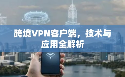跨境VPN客户端,技术与应用全解析 跨境VPN客户端,技术与应用全解析