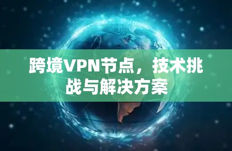 跨境VPN节点,技术挑战与解决方案 跨境VPN节点,技术挑战与解决方案