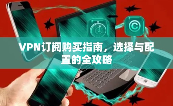 VPN订阅购买指南，选择与配置的全攻略