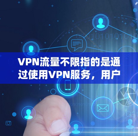 VPN流量不限指的是通过使用VPN服务，用户可以绕过传统互联网服务提供商（ISP）的限制，实现对网络流量的无限制访问。以下是对这一概念的详细分析和总结