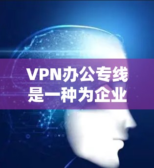 VPN办公专线是一种为企业提供安全、可靠远程访问解决方案的服务，专门为远程办公人员设计。以下是其详细介绍