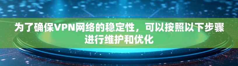 为了确保VPN网络的稳定性,可以按照以下步骤进行维护和优化 为了确保VPN网络的稳定性,可以按照以下步骤进行维护和优化