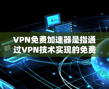 VPN免费加速器是指通过VPN技术实现的免费加速服务,旨在帮助用户访问受限的网站或提高网络连接速度。以下是关于VPN免费加速器的一些关键点 VPN免费加速器是指通过VPN技术实现的免费加速服务,旨在帮助用户访问受限的网站或提高网络连接速度。以下是关于VPN免费加速器的一些关键点