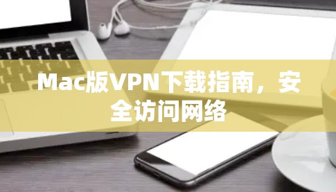 Mac版VPN下载指南,安全访问网络 Mac版VPN下载指南,安全访问网络