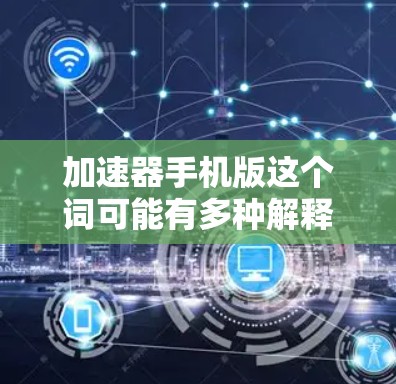 加速器手机版这个词可能有多种解释,具体取决于上下文。以下是一些可能的解释 加速器手机版这个词可能有多种解释,具体取决于上下文。以下是一些可能的解释