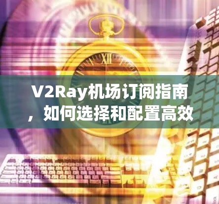 V2Ray机场订阅指南,如何选择和配置高效网络服务 V2Ray机场订阅指南,如何选择和配置高效网络服务