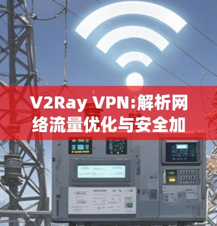 V2Ray VPN:解析网络流量优化与安全加密技术 V2Ray VPN:解析网络流量优化与安全加密技术