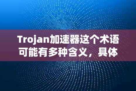 Trojan加速器这个术语可能有多种含义,具体取决于上下文。以下是几种可能的解释 Trojan加速器这个术语可能有多种含义,具体取决于上下文。以下是几种可能的解释