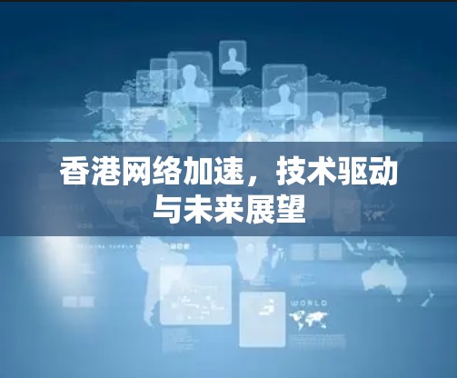香港网络加速,技术驱动与未来展望 香港网络加速,技术驱动与未来展望