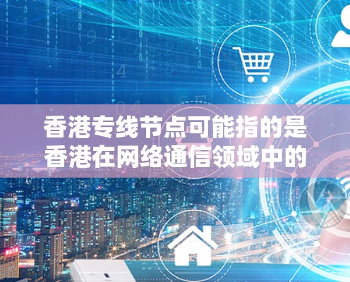 香港专线节点可能指的是香港在网络通信领域中的专用节点,这些节点通常用于数据传输、互联网接入或其他网络服务。以下是一些可能的解释和相关信息 香港专线节点可能指的是香港在网络通信领域中的专用节点,这些节点通常用于数据传输、互联网接入或其他网络服务。以下是一些可能的解释和相关信息