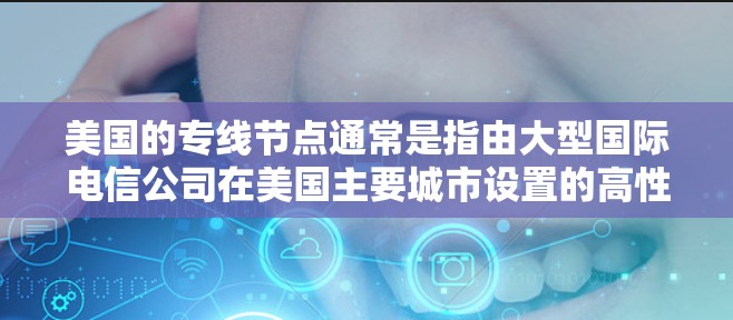 美国的专线节点通常是指由大型国际电信公司在美国主要城市设置的高性能互联网骨干节点。这些节点提供了高效、稳定和安全的网络连接,主要用于企业、政府机构以及需要高性能数据传输服务的用户 美国的专线节点通常是指由大型国际电信公司在美国主要城市设置的高性能互联网骨干节点。这些节点提供了高效、稳定和安全的网络连接,主要用于企业、政府机构以及需要高性能数据传输服务的用户