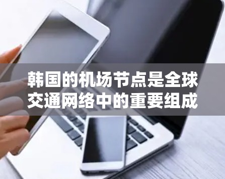 韩国的机场节点是全球交通网络中的重要组成部分,主要包括以下几个方面 韩国的机场节点是全球交通网络中的重要组成部分,主要包括以下几个方面