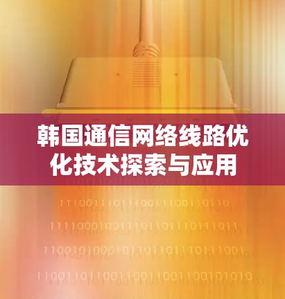 韩国通信网络线路优化技术探索与应用 韩国通信网络线路优化技术探索与应用