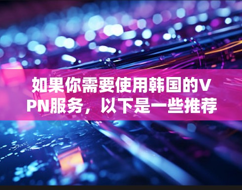 如果你需要使用韩国的VPN服务,以下是一些推荐的韩国VPN下载和使用指南 如果你需要使用韩国的VPN服务,以下是一些推荐的韩国VPN下载和使用指南