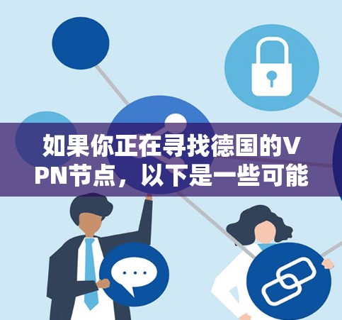 如果你正在寻找德国的VPN节点,以下是一些可能对你有用的信息和建议 如果你正在寻找德国的VPN节点,以下是一些可能对你有用的信息和建议