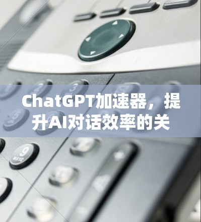 ChatGPT加速器,提升AI对话效率的关键技术 ChatGPT加速器,提升AI对话效率的关键技术