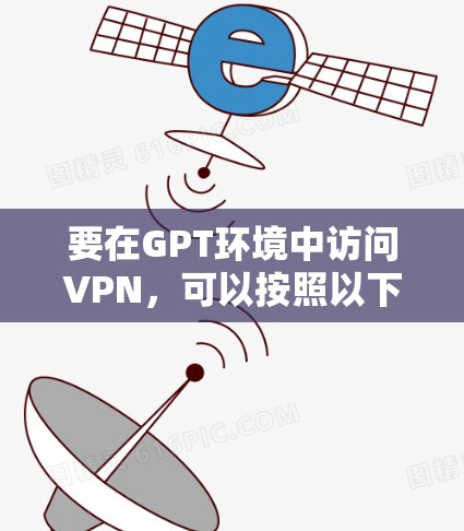 要在GPT环境中访问VPN,可以按照以下步骤进行配置和使用 要在GPT环境中访问VPN,可以按照以下步骤进行配置和使用