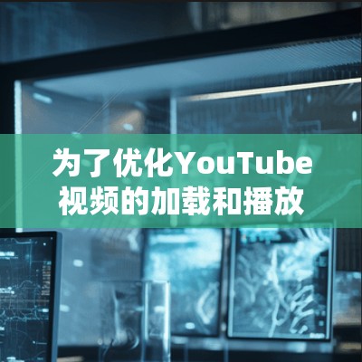 为了优化YouTube视频的加载和播放速度，可以采取以下步骤，结合不同的方法来提升观看体验