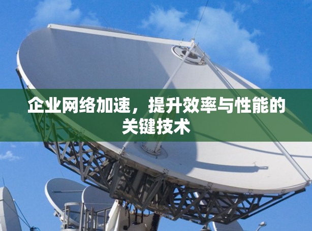 企业网络加速,提升效率与性能的关键技术 企业网络加速,提升效率与性能的关键技术