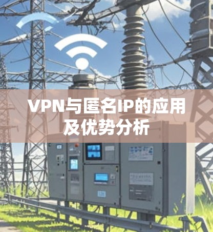 VPN与匿名IP的应用及优势分析 VPN与匿名IP的应用及优势分析