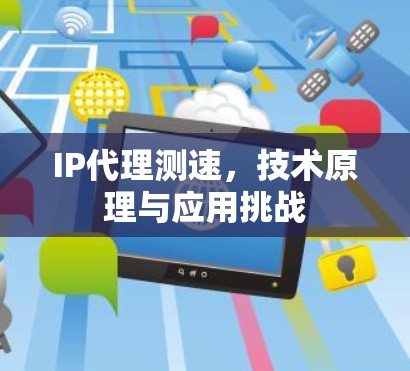 IP代理测速,技术原理与应用挑战 IP代理测速,技术原理与应用挑战