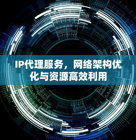 IP代理服务，网络架构优化与资源高效利用