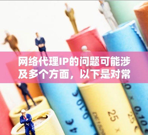 网络代理IP的问题可能涉及多个方面,以下是对常见问题的分析和解决方法 网络代理IP的问题可能涉及多个方面,以下是对常见问题的分析和解决方法