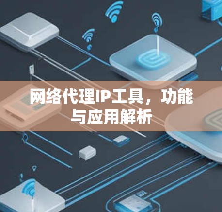 网络代理IP工具,功能与应用解析 网络代理IP工具,功能与应用解析