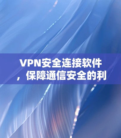 VPN安全连接软件,保障通信安全的利器 VPN安全连接软件,保障通信安全的利器