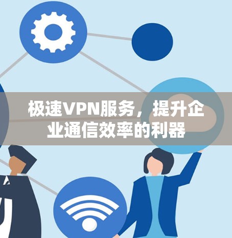 极速VPN服务，提升企业通信效率的利器