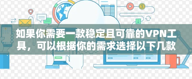如果你需要一款稳定且可靠的VPN工具,可以根据你的需求选择以下几款知名且受欢迎的VPN服务 如果你需要一款稳定且可靠的VPN工具,可以根据你的需求选择以下几款知名且受欢迎的VPN服务