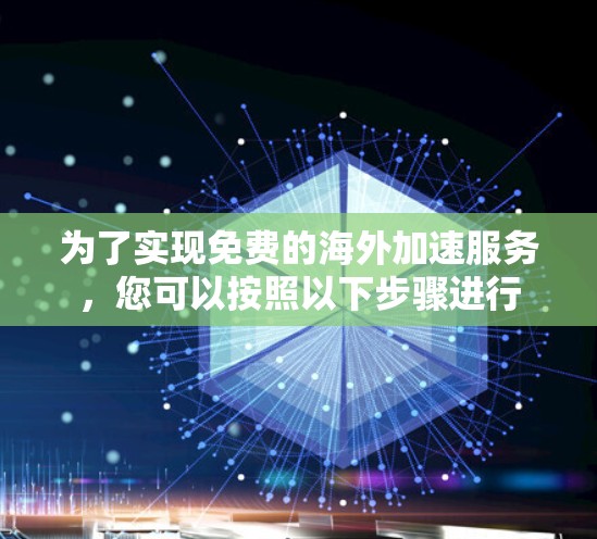 为了实现免费的海外加速服务,您可以按照以下步骤进行 为了实现免费的海外加速服务,您可以按照以下步骤进行